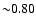 ${\sim} 0.80$
