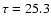 $\tau = 25.3$