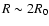 $R \sim 2 R_0$
