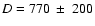 $D = 770 ~\pm~ 200$