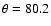 $\theta = 80.2$