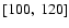 $\lbrack 100,~120\rbrack$