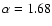 $\alpha = 1.68$