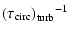 $\displaystyle {\left(\tau_{\rm circ}\right)_{\rm turb}}{^{-1}}$