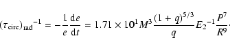 \begin{displaymath}{\left(\tau_{\rm circ}\right)_{\rm rad}}{^{-1}} = -\frac{1}{e...
...}{{(1+q)^{5/3}}\over{q}}
{{E_2}^{-1}}{P^{7}\over{R^{9}}}\cdot
\end{displaymath}