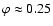 $\varphi\approx0.25$