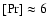 $[{\rm Pr}]\approx6$