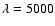 $\lambda=5000$
