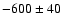 $-600\pm40$