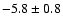 $-5.8\pm0.8$