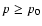 $p \ge p_{0}$