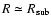 $R \simeq R_{{\rm sub}}$
