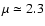 $\mu \simeq 2.3$