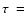 $\tau~ =$