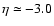 $\eta \simeq -3.0$