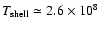 $T_{\rm shell} \simeq 2.6 \times 10^8 $