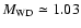 $M_{\rm WD}\simeq 1.03 $