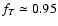 $f_T \simeq 0.95$