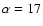$\alpha=17$