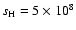 $s_{\rm H} = 5 \times
10^8$