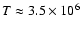 $T \approx 3.5 \times 10^6$