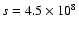 $s =
4.5 \times 10^8$