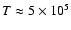 $T \approx 5 \times 10^5$