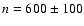 $n = 600 \pm 100$