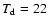 $T_{\rm d} = 22$
