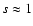 $s \approx 1$