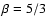 $\beta =5/3$