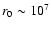 $r_0 \sim 10^7$