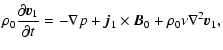 $\displaystyle \rho_0 {\partial \vec{v}_1\over \partial t} = -\nabla p + \vec{j}_1 \times \vec{B}_0 + \rho_0\nu\nabla^2 \vec{v}_1 ,$