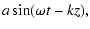$\displaystyle a \sin(\omega t - k z) ,$