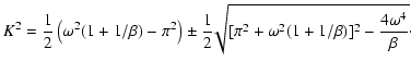 $\displaystyle K^2={1 \over 2}\left(\omega^2(1+1/\beta)-\pi^2\right) \pm {1 \over 2} \!\sqrt{[\pi^2 + \omega^2(1+1/\beta)]^2-{4 \omega^4 \over \beta}} \cdot$