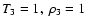 $T_3=1,\ \rho_3=1$