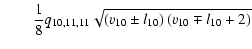 $\displaystyle \qquad \frac{1}{8} q_{10,11,11} \sqrt{\left( v_{10} \pm l_{10} \right)
\left( v_{10} \mp l_{10} + 2 \right)}$