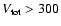 $V_{\rm tot} > 300$