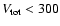 $V_{\rm tot}< 300$