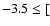 $-3.5 \leq [$