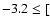 $-3.2 \leq [$