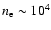 $n_{\rm e}\sim 10^4$