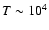 $T\sim 10^4$