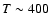$T\sim400$