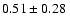 $ 0.51\pm 0.28~$
