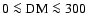 $0 \la {\rm DM} \la 300$