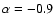 $\alpha=-0.9$