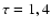 $\rm\tau = 1,4$