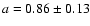 $a = 0.86 \pm 0.13$