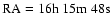 $\rm RA= 16h ~ 15m ~ 48s$